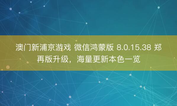 澳门新浦京游戏 微信鸿蒙版 8.0.15.38 郑再版升级，海量更新本色一览