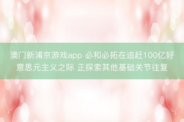 澳门新浦京游戏app 必和必拓在追赶100亿好意思元主义之际 正探索其他基础关节往复