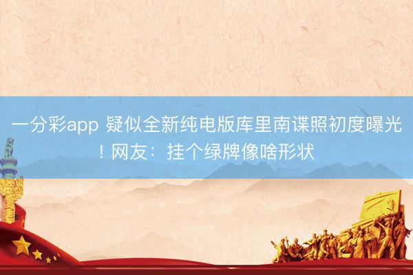 一分彩app 疑似全新纯电版库里南谍照初度曝光! 网友：挂个绿牌像啥形状