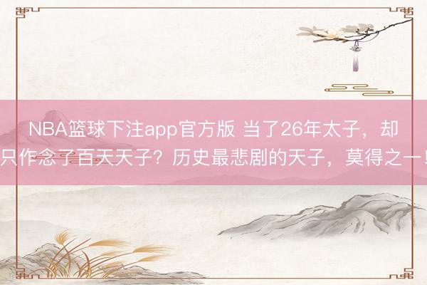 NBA篮球下注app官方版 当了26年太子，却只作念了百天天子？历史最悲剧的天子，莫得之一！