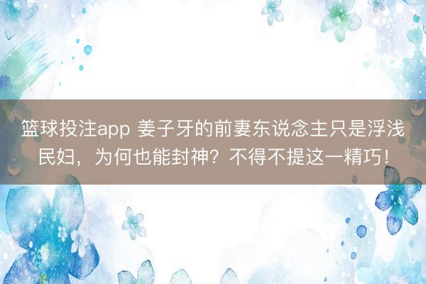 篮球投注app 姜子牙的前妻东说念主只是浮浅民妇，为何也能封神？不得不提这一精巧！