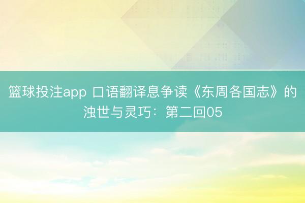 篮球投注app 口语翻译息争读《东周各国志》的浊世与灵巧：第二回05