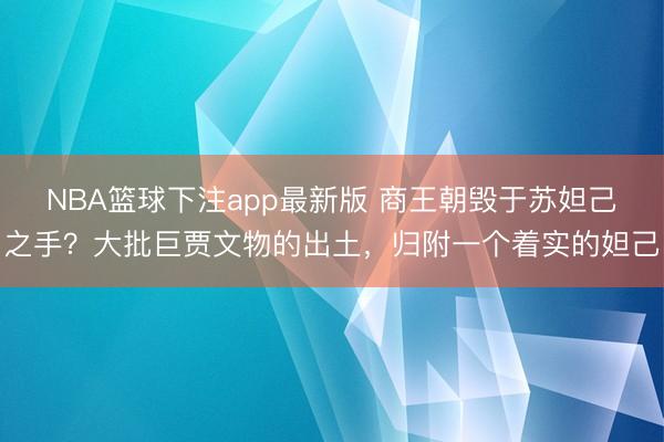 NBA篮球下注app最新版 商王朝毁于苏妲己之手？大批巨贾文物的出土，归附一个着实的妲己