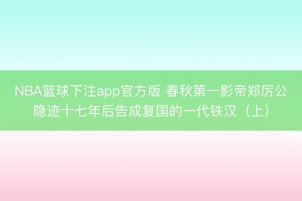 NBA篮球下注app官方版 春秋第一影帝郑厉公隐迹十七年后告成复国的一代铁汉(上)