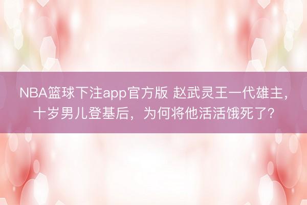 NBA篮球下注app官方版 赵武灵王一代雄主，十岁男儿登基后，为何将他活活饿死了？