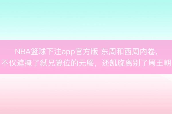 NBA篮球下注app官方版 东周和西周内卷,不仅遮掩了弑兄篡位的无餍,还凯旋离别了周王朝