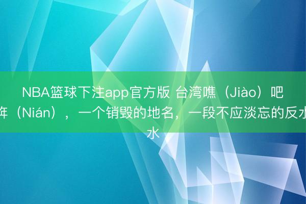 NBA篮球下注app官方版 台湾噍（Jiào）吧哖（Nián），一个销毁的地名，一段不应淡忘的反水