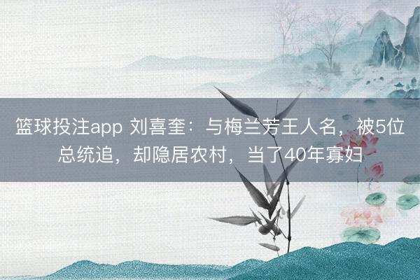 篮球投注app 刘喜奎：与梅兰芳王人名，被5位总统追，却隐居农村，当了40年寡妇