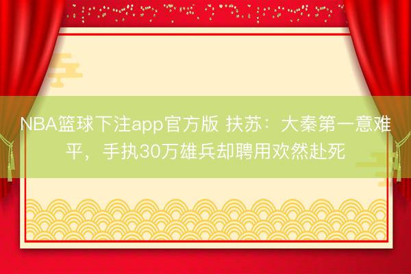 NBA篮球下注app官方版 扶苏:大秦第一意难平,手执30万雄兵却聘用欢然赴死