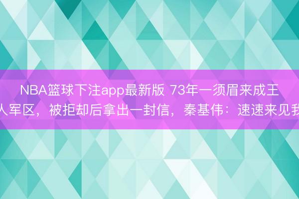 NBA篮球下注app最新版 73年一须眉来成王人军区，被拒却后拿出一封信，秦基伟：速速来见我