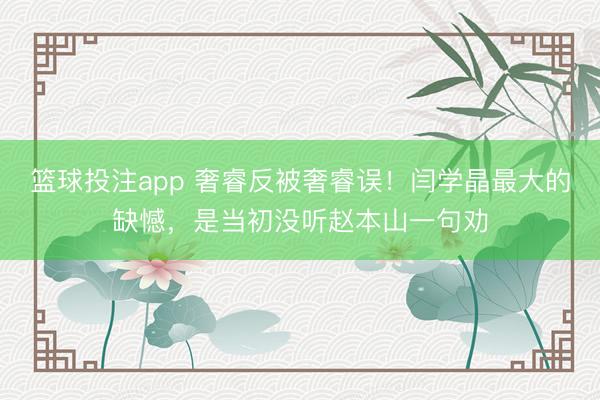 篮球投注app 奢睿反被奢睿误！闫学晶最大的缺憾，是当初没听赵本山一句劝