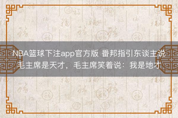 NBA篮球下注app官方版 番邦指引东谈主说毛主席是天才，毛主席笑着说：我是地才