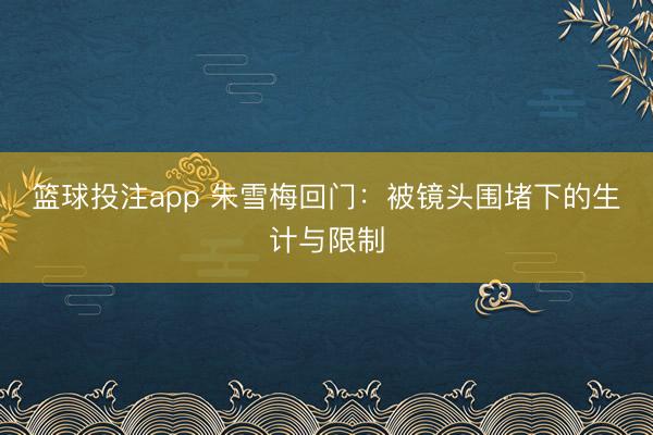 篮球投注app 朱雪梅回门:被镜头围堵下的生计与限制