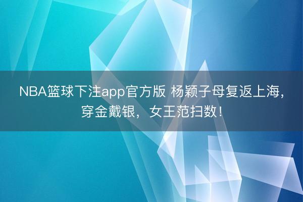 NBA篮球下注app官方版 杨颖子母复返上海，穿金戴银，女王范扫数！
