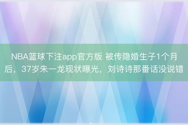 NBA篮球下注app官方版 被传隐婚生子1个月后，37岁朱一龙现状曝光，刘诗诗那番话没说错