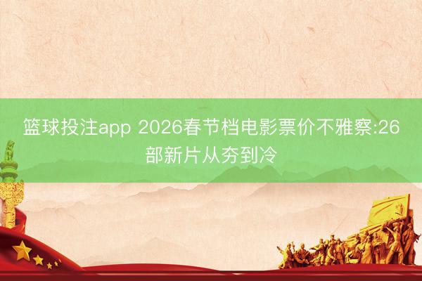 篮球投注app 2026春节档电影票价不雅察:26部新片从夯到冷