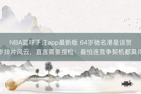NBA篮球下注app最新版 64岁驰名港星谈贺岁排片风云，直言需要搜检：最怕连竞争契机都莫得