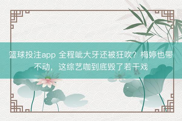 篮球投注app 全程呲大牙还被狂吹？梅婷也带不动，这综艺咖到底毁了若干戏