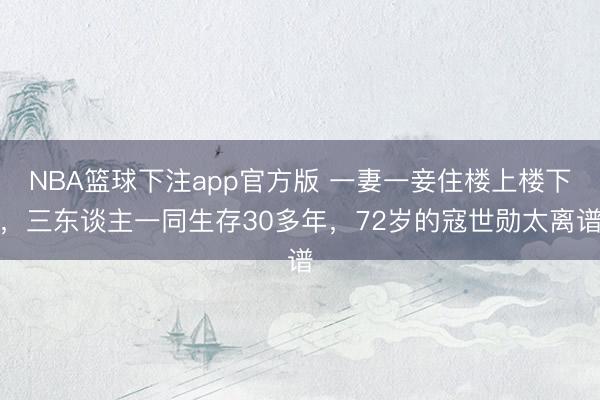 NBA篮球下注app官方版 一妻一妾住楼上楼下，三东谈主一同生存30多年，72岁的寇世勋太离谱