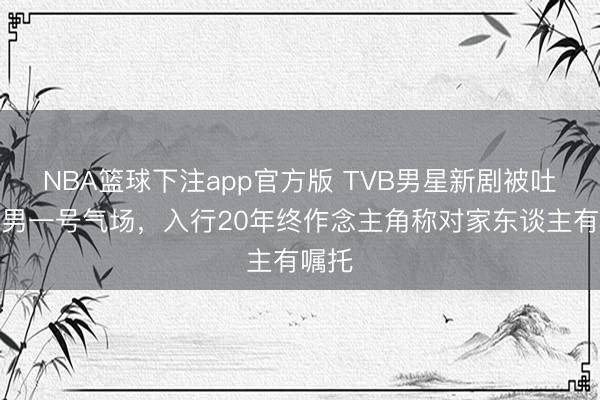 NBA篮球下注app官方版 TVB男星新剧被吐槽没男一号气场，入行20年终作念主角称对家东谈主有嘱托