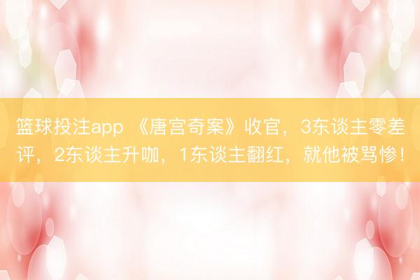 篮球投注app 《唐宫奇案》收官，3东谈主零差评，2东谈主升咖，1东谈主翻红，就他被骂惨！