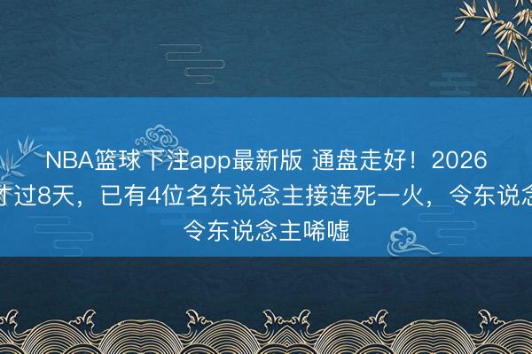 NBA篮球下注app最新版 通盘走好！2026年春晚才过8天，已有4位名东说念主接连死一火，令东说念主唏嘘