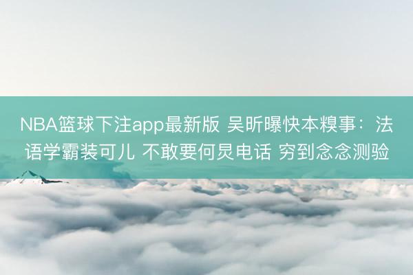 NBA篮球下注app最新版 吴昕曝快本糗事：法语学霸装可儿 不敢要何炅电话 穷到念念测验