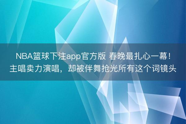 NBA篮球下注app官方版 春晚最扎心一幕!主唱卖力演唱,却被伴舞抢光所有这个词镜头