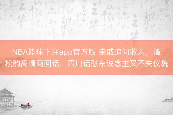 NBA篮球下注app官方版 亲戚追问收入，谭松韵高情商回话，四川话怼东说念主又不失仪貌