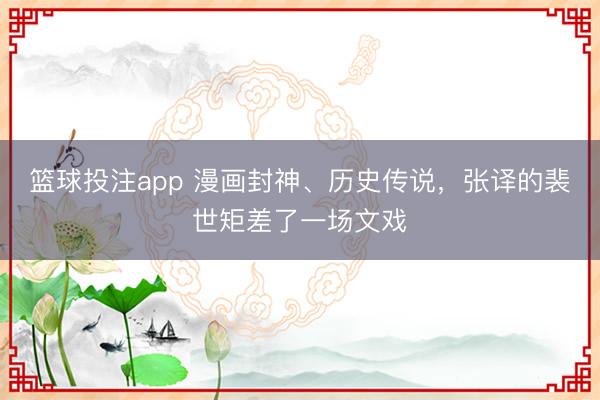 篮球投注app 漫画封神、历史传说，张译的裴世矩差了一场文戏