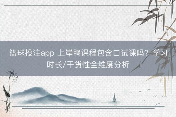 篮球投注app 上岸鸭课程包含口试课吗？学习时长/干货性全维度分析