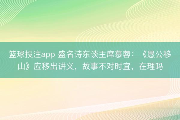 篮球投注app 盛名诗东谈主席慕蓉：《愚公移山》应移出讲义，故事不对时宜，在理吗