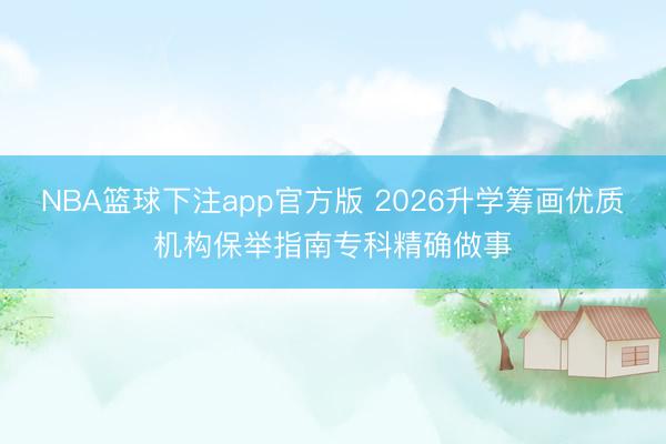 NBA篮球下注app官方版 2026升学筹画优质机构保举指南专科精确做事