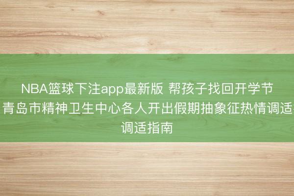 NBA篮球下注app最新版 帮孩子找回开学节律，青岛市精神卫生中心各人开出假期抽象征热情调适指南