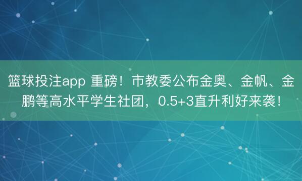 篮球投注app 重磅!市教委公布金奥、金帆、金鹏等高水平学生社团,0.5+3直升利好来袭!