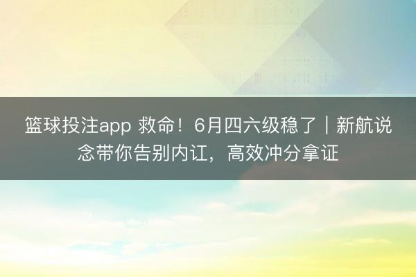 篮球投注app 救命！6月四六级稳了｜新航说念带你告别内讧，高效冲分拿证