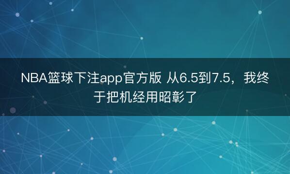 NBA篮球下注app官方版 从6.5到7.5,我终于把机经用昭彰了