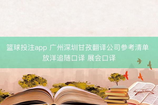 篮球投注app 广州深圳甘孜翻译公司参考清单 放洋追随口译 展会口译