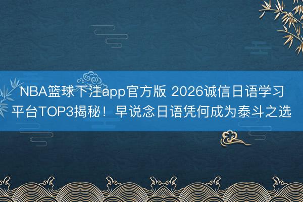 NBA篮球下注app官方版 2026诚信日语学习平台TOP3揭秘!早说念日语凭何成为泰斗之选