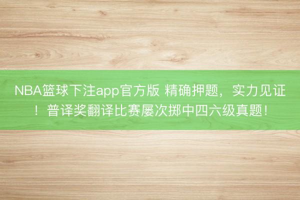NBA篮球下注app官方版 精确押题,实力见证!普译奖翻译比赛屡次掷中四六级真题!