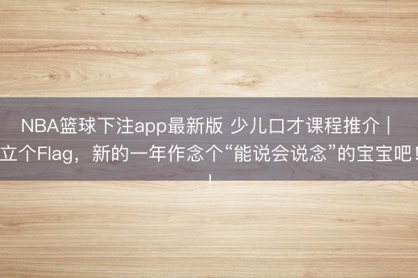 NBA篮球下注app最新版 少儿口才课程推介 | 立个Flag，新的一年作念个“能说会说念”的宝宝吧！