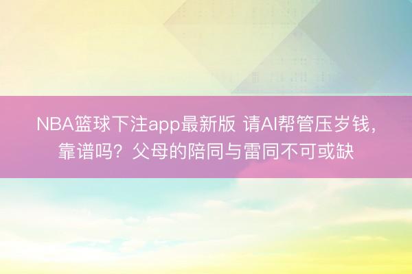 NBA篮球下注app最新版 请AI帮管压岁钱，靠谱吗？父母的陪同与雷同不可或缺