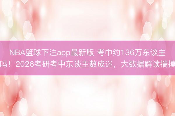 NBA篮球下注app最新版 考中约136万东谈主吗！2026考研考中东谈主数成迷，大数据解读揣摸