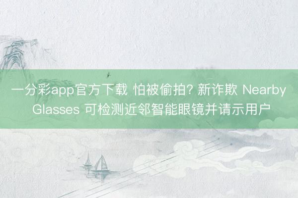 一分彩app官方下载 怕被偷拍? 新诈欺 Nearby Glasses 可检测近邻智能眼镜并请示用户