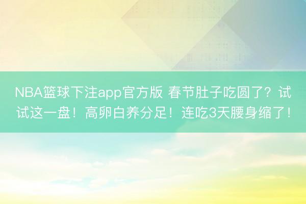 NBA篮球下注app官方版 春节肚子吃圆了?试试这一盘!高卵白养分足!连吃3天腰身缩了!