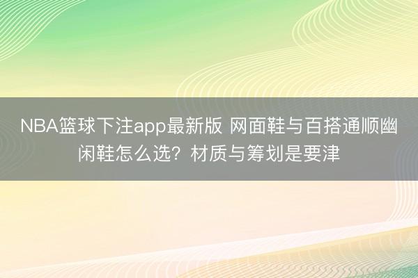 NBA篮球下注app最新版 网面鞋与百搭通顺幽闲鞋怎么选？材质与筹划是要津