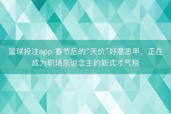 篮球投注app 春节后的“天价”好意思甲，正在成为职场东说念主的新式才气税