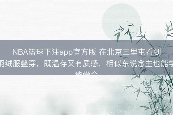 NBA篮球下注app官方版 在北京三里屯看到的羽绒服叠穿，既温存又有质感，相似东说念主也能学会