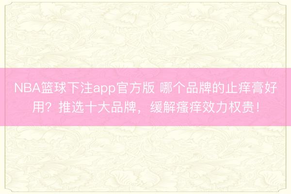 NBA篮球下注app官方版 哪个品牌的止痒膏好用？推选十大品牌，缓解瘙痒效力权贵！