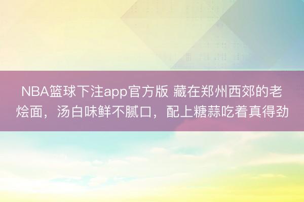 NBA篮球下注app官方版 藏在郑州西郊的老烩面，汤白味鲜不腻口，配上糖蒜吃着真得劲
